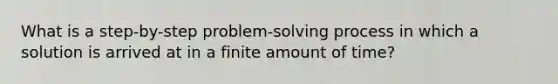 What is a step-by-step problem-solving process in which a solution is arrived at in a finite amount of time?