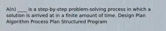 A(n) ____ is a step-by-step problem-<a href='https://www.questionai.com/knowledge/km2fIwnCD4-solving-process' class='anchor-knowledge'>solving process</a> in which a solution is arrived at in a finite amount of time. Design Plan Algorithm Process Plan Structured Program