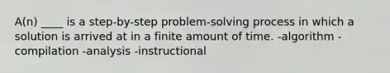 A(n) ____ is a step-by-step problem-<a href='https://www.questionai.com/knowledge/km2fIwnCD4-solving-process' class='anchor-knowledge'>solving process</a> in which a solution is arrived at in a finite amount of time. -algorithm -compilation -analysis -instructional