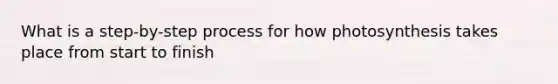 What is a step-by-step process for how photosynthesis takes place from start to finish