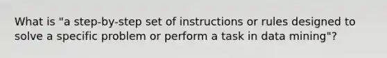 What is "a step-by-step set of instructions or rules designed to solve a specific problem or perform a task in data mining"?