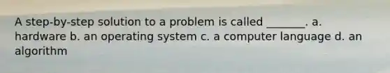 A step-by-step solution to a problem is called _______. a. hardware b. an operating system c. a computer language d. an algorithm