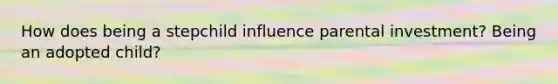 How does being a stepchild influence parental investment? Being an adopted child?