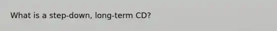 What is a step-down, long-term CD?