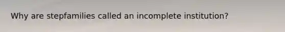 Why are stepfamilies called an incomplete institution?