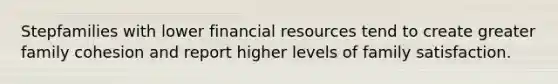 Stepfamilies with lower financial resources tend to create greater family cohesion and report higher levels of family satisfaction.