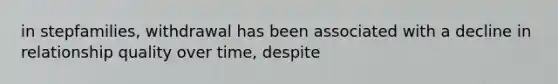 in stepfamilies, withdrawal has been associated with a decline in relationship quality over time, despite