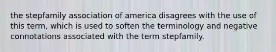 the stepfamily association of america disagrees with the use of this term, which is used to soften the terminology and negative connotations associated with the term stepfamily.