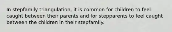 In stepfamily triangulation, it is common for children to feel caught between their parents and for stepparents to feel caught between the children in their stepfamily.