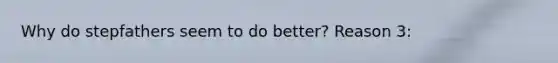 Why do stepfathers seem to do better? Reason 3: