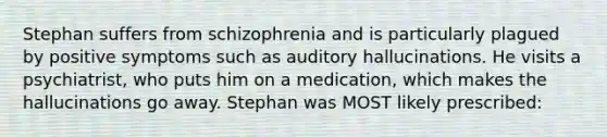 Stephan suffers from schizophrenia and is particularly plagued by positive symptoms such as auditory hallucinations. He visits a psychiatrist, who puts him on a medication, which makes the hallucinations go away. Stephan was MOST likely prescribed: