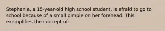 Stephanie, a 15-year-old high school student, is afraid to go to school because of a small pimple on her forehead. This exemplifies the concept of: