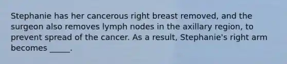 Stephanie has her cancerous right breast removed, and the surgeon also removes lymph nodes in the axillary region, to prevent spread of the cancer. As a result, Stephanie's right arm becomes _____.