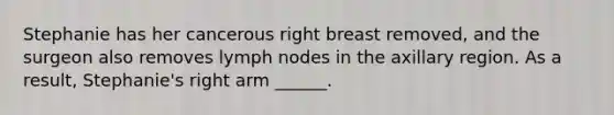 Stephanie has her cancerous right breast removed, and the surgeon also removes lymph nodes in the axillary region. As a result, Stephanie's right arm ______.