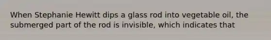 When Stephanie Hewitt dips a glass rod into vegetable oil, the submerged part of the rod is invisible, which indicates that