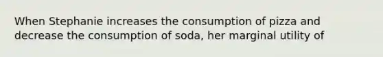 When Stephanie increases the consumption of pizza and decrease the consumption of soda, her marginal utility of