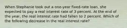 When Stephanie took out a one-year fixed-rate loan, she expected to pay a real interest rate of 3 percent. At the end of the year, the real interest rate had fallen to 2 percent. Which of the following decrease in the real interest rate?