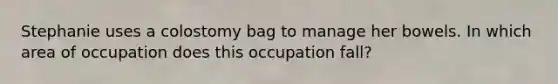 Stephanie uses a colostomy bag to manage her bowels. In which area of occupation does this occupation fall?