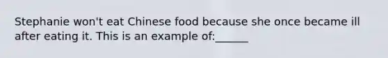 Stephanie won't eat Chinese food because she once became ill after eating it. This is an example of:______