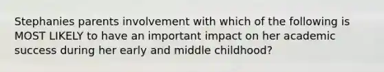 Stephanies parents involvement with which of the following is MOST LIKELY to have an important impact on her academic success during her early and middle childhood?