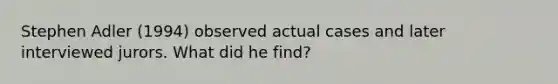 Stephen Adler (1994) observed actual cases and later interviewed jurors. What did he find?