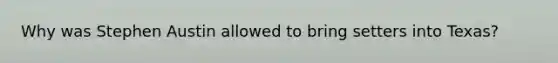 Why was Stephen Austin allowed to bring setters into Texas?