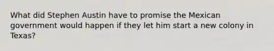 What did Stephen Austin have to promise the Mexican government would happen if they let him start a new colony in Texas?