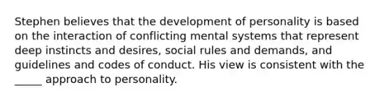 Stephen believes that the development of personality is based on the interaction of conflicting mental systems that represent deep instincts and desires, social rules and demands, and guidelines and codes of conduct. His view is consistent with the _____ approach to personality.