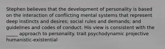 Stephen believes that the development of personality is based on the interaction of conflicting mental systems that represent deep instincts and desires; social rules and demands; and guidelines and codes of conduct. His view is consistent with the _____ approach to personality. trait psychodynamic projective humanistic-existential