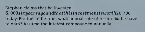 Stephen claims that he invested 6,000 six years ago and that this investment is worth28,700 today. For this to be true, what annual rate of return did he have to earn? Assume the interest compounded annually.