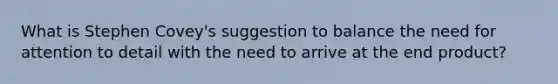 What is Stephen Covey's suggestion to balance the need for attention to detail with the need to arrive at the end product?