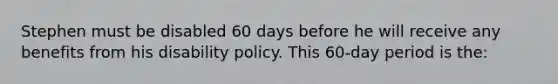 Stephen must be disabled 60 days before he will receive any benefits from his disability policy. This 60-day period is the: