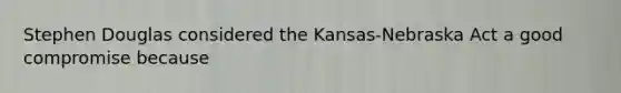 Stephen Douglas considered the Kansas-Nebraska Act a good compromise because