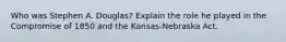 Who was Stephen A. Douglas? Explain the role he played in the Compromise of 1850 and the Kansas-Nebraska Act.