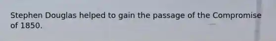 Stephen Douglas helped to gain the passage of the Compromise of 1850.