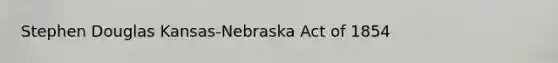 Stephen Douglas Kansas-Nebraska Act of 1854