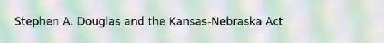 Stephen A. Douglas and the Kansas-Nebraska Act