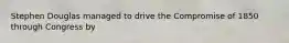 Stephen Douglas managed to drive the Compromise of 1850 through Congress by