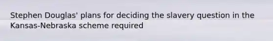 Stephen Douglas' plans for deciding the slavery question in the Kansas-Nebraska scheme required