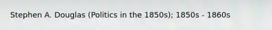 Stephen A. Douglas (Politics in the 1850s); 1850s - 1860s