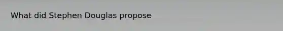 What did Stephen Douglas propose