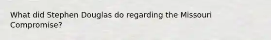 What did Stephen Douglas do regarding the Missouri Compromise?