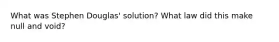 What was Stephen Douglas' solution? What law did this make null and void?