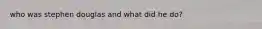 who was stephen douglas and what did he do?