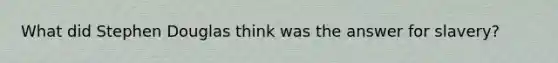 What did Stephen Douglas think was the answer for slavery?