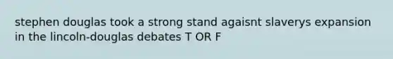 stephen douglas took a strong stand agaisnt slaverys expansion in the lincoln-douglas debates T OR F