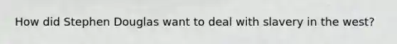 How did Stephen Douglas want to deal with slavery in the west?