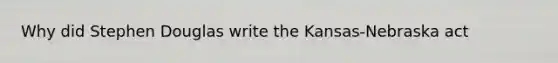 Why did Stephen Douglas write the Kansas-Nebraska act