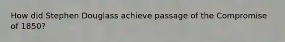 How did Stephen Douglass achieve passage of the Compromise of 1850?