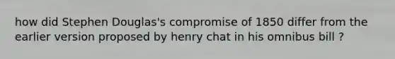 how did Stephen Douglas's compromise of 1850 differ from the earlier version proposed by henry chat in his omnibus bill ?